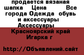 продается вязаная шапка  › Цена ­ 600 - Все города Одежда, обувь и аксессуары » Аксессуары   . Красноярский край,Игарка г.